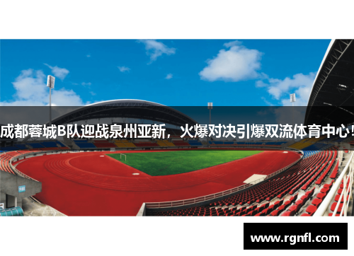 成都蓉城B队迎战泉州亚新，火爆对决引爆双流体育中心！